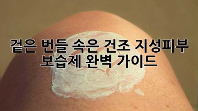 겉은 번들, 속은 건조? 지성피부 보습제 완벽 가이드